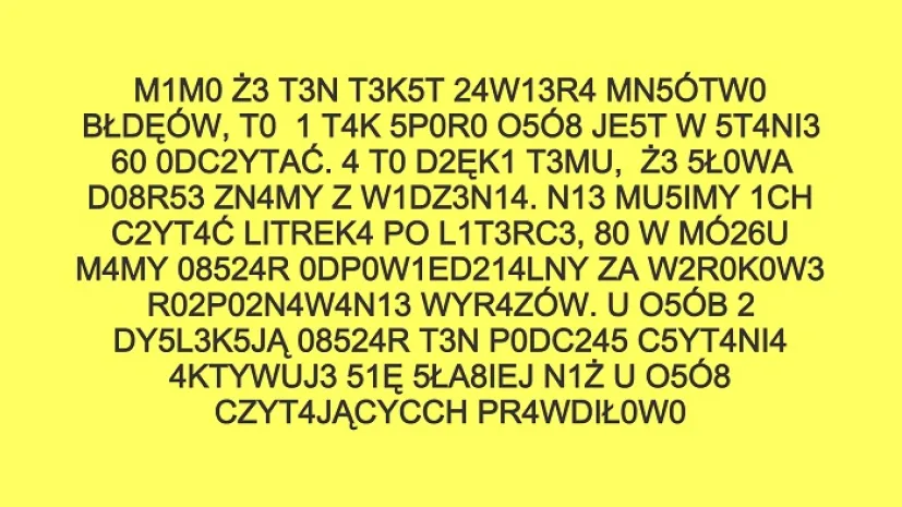 To, że wielu czytelników jest w stanie odczytać ten tekst, choć zawiera on mnóstwo błędów, zawdzięczamy obszarowi w mózgu odpowiedzialnemu za wzrokowe rozpoznawanie obrazów. Źródło: L. Tomala